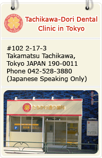 Tachikawa-Dori Dental Clinic in Tokyo #102 2-17-3 Takamatsu Tachikawa,Tokyo Japan 190-0011/phone:042-528-3880 (Japanese Speaking Only)